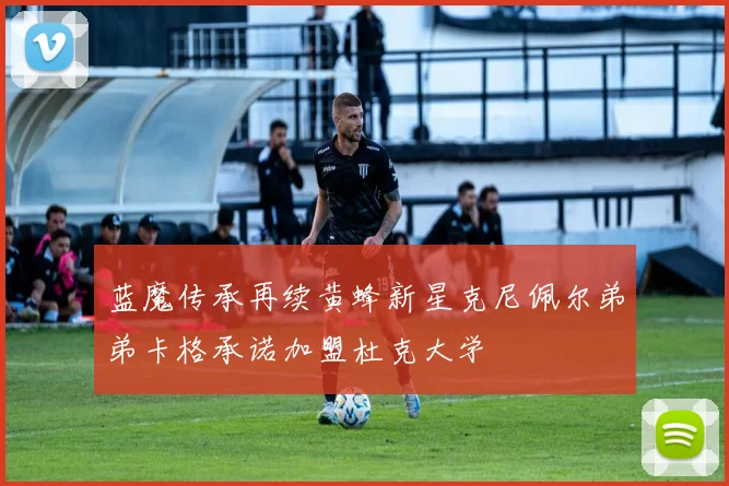 蓝魔传承再续黄蜂新星克尼佩尔弟弟卡格承诺加盟杜克大学