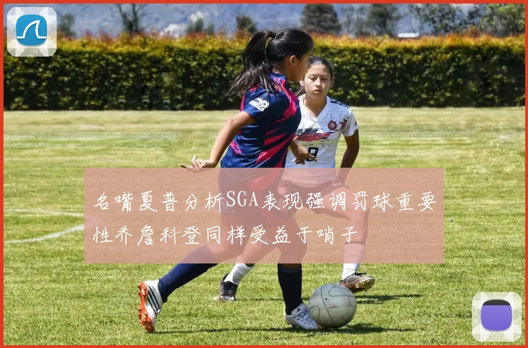 名嘴夏普分析SGA表现强调罚球重要性乔詹科登同样受益于哨子