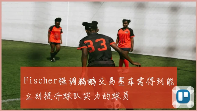 Fischer强调鹈鹕交易墨菲需得到能立刻提升球队实力的球员