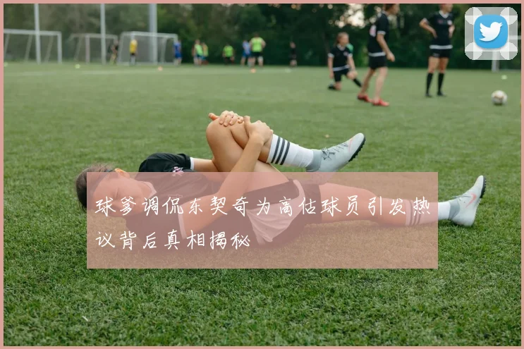 球爹调侃东契奇为高估球员引发热议背后真相揭秘
