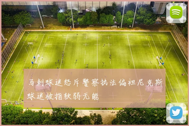 马刺球迷怒斥警察执法偏袒尼克斯球迷被指软弱无能