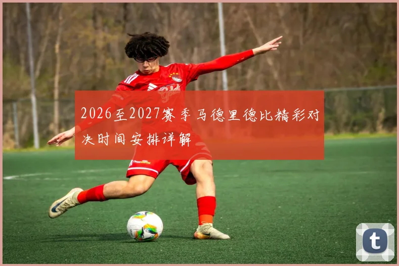 2026至2027赛季马德里德比精彩对决时间安排详解