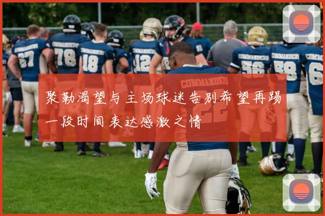 聚勒渴望与主场球迷告别希望再踢一段时间表达感激之情
