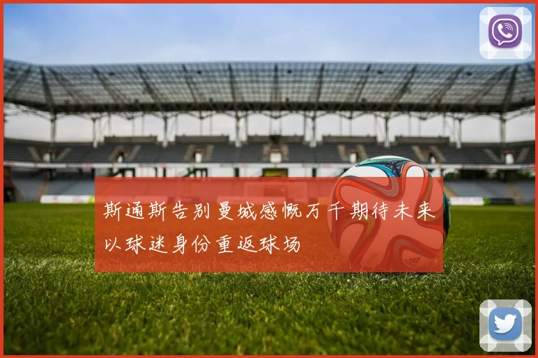 斯通斯告别曼城感慨万千期待未来以球迷身份重返球场