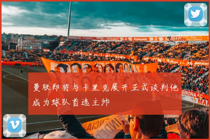 曼联即将与卡里克展开正式谈判他成为球队首选主帅