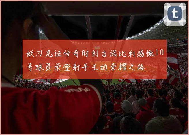 妖刀见证传奇时刻吉诺比利感慨10号球员荣登射手王的荣耀之路