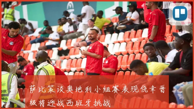 萨比策谈奥地利小组赛表现侥幸晋级将迎战西班牙挑战