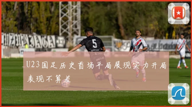 U23国足历史首场平局展现实力开局表现不算差