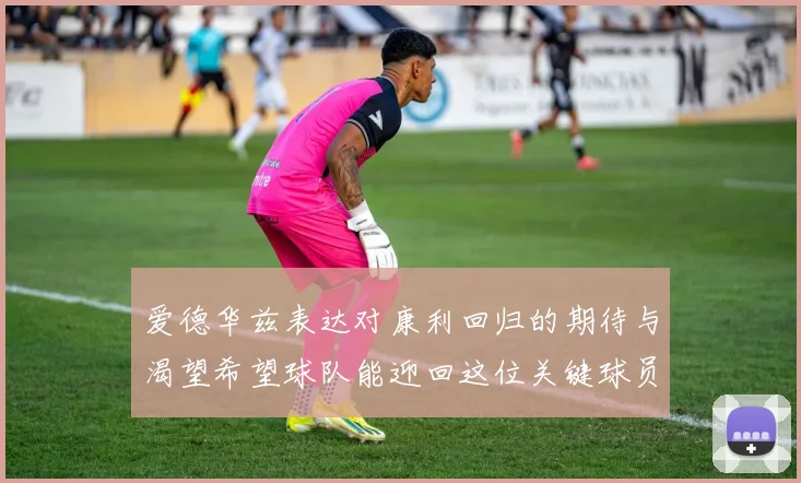 爱德华兹表达对康利回归的期待与渴望希望球队能迎回这位关键球员