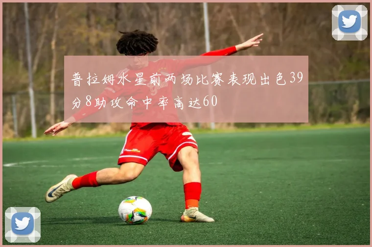 普拉姆水星前两场比赛表现出色39分8助攻命中率高达60