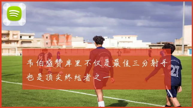 韦伯盛赞库里不仅是最佳三分射手也是顶尖终结者之一