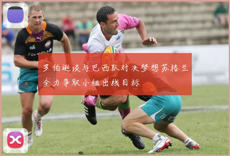 罗伯逊谈与巴西队对决梦想苏格兰全力争取小组出线目标