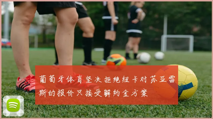 葡萄牙体育坚决拒绝纽卡对苏亚雷斯的报价只接受解约金方案