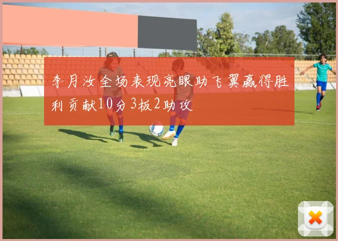 李月汝全场表现亮眼助飞翼赢得胜利贡献10分3板2助攻
