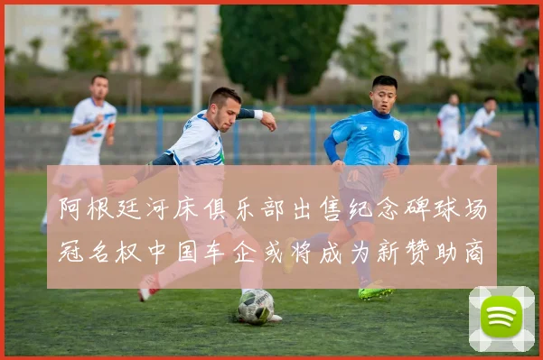 阿根廷河床俱乐部出售纪念碑球场冠名权中国车企或将成为新赞助商