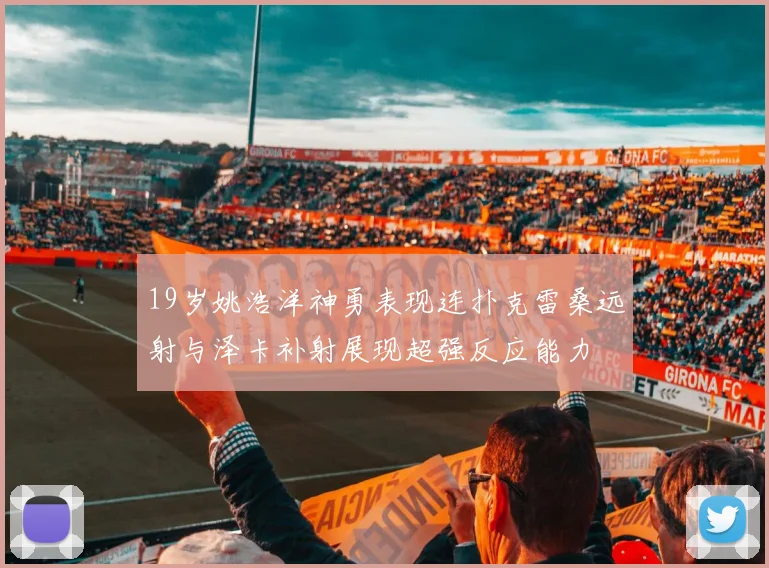19岁姚浩洋神勇表现连扑克雷桑远射与泽卡补射展现超强反应能力