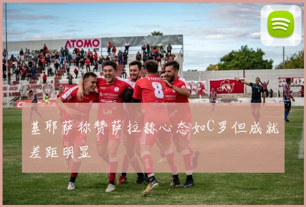 基耶萨称赞萨拉赫心态如C罗但成就差距明显