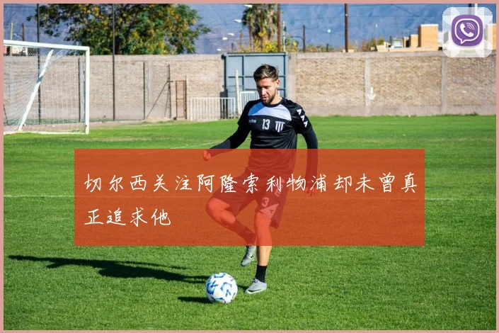 切尔西关注阿隆索利物浦却未曾真正追求他