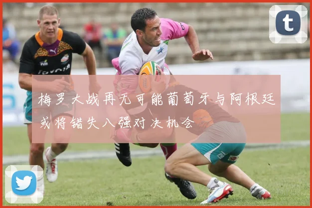 梅罗大战再无可能葡萄牙与阿根廷或将错失八强对决机会