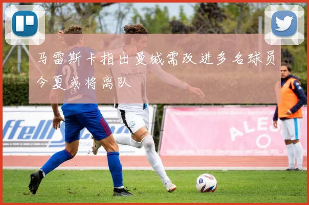 马雷斯卡指出曼城需改进多名球员今夏或将离队