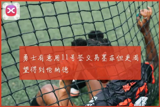 勇士有意用11号签交易墨菲但更渴望得到伦纳德