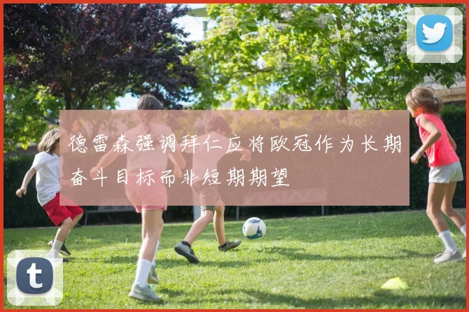 德雷森强调拜仁应将欧冠作为长期奋斗目标而非短期期望