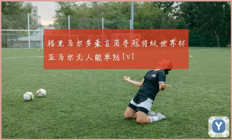 格里马尔多豪言若夺冠将纹世界杯亚马尔无人能单防1v1