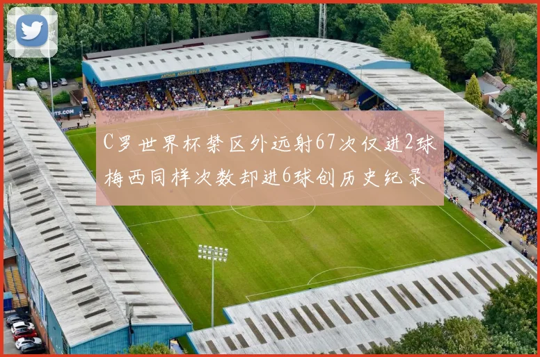 C罗世界杯禁区外远射67次仅进2球梅西同样次数却进6球创历史纪录