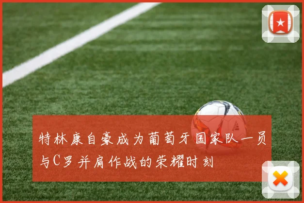 特林康自豪成为葡萄牙国家队一员与C罗并肩作战的荣耀时刻